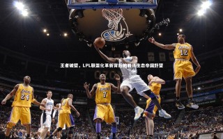 j9九游会官网|王者破壁，LPL联盟化革新背后的腾讯生态帝国野望