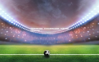 【j9九游会官网登录】巴黎客战勒沃库森，巴尔科拉联袂杜埃突前，KK携手维蒂尼亚主导中场