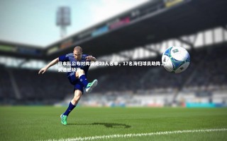 j9九游会官网|日本队公布对阵国足23人名单，17名海归球员助阵，队长遗憾缺席