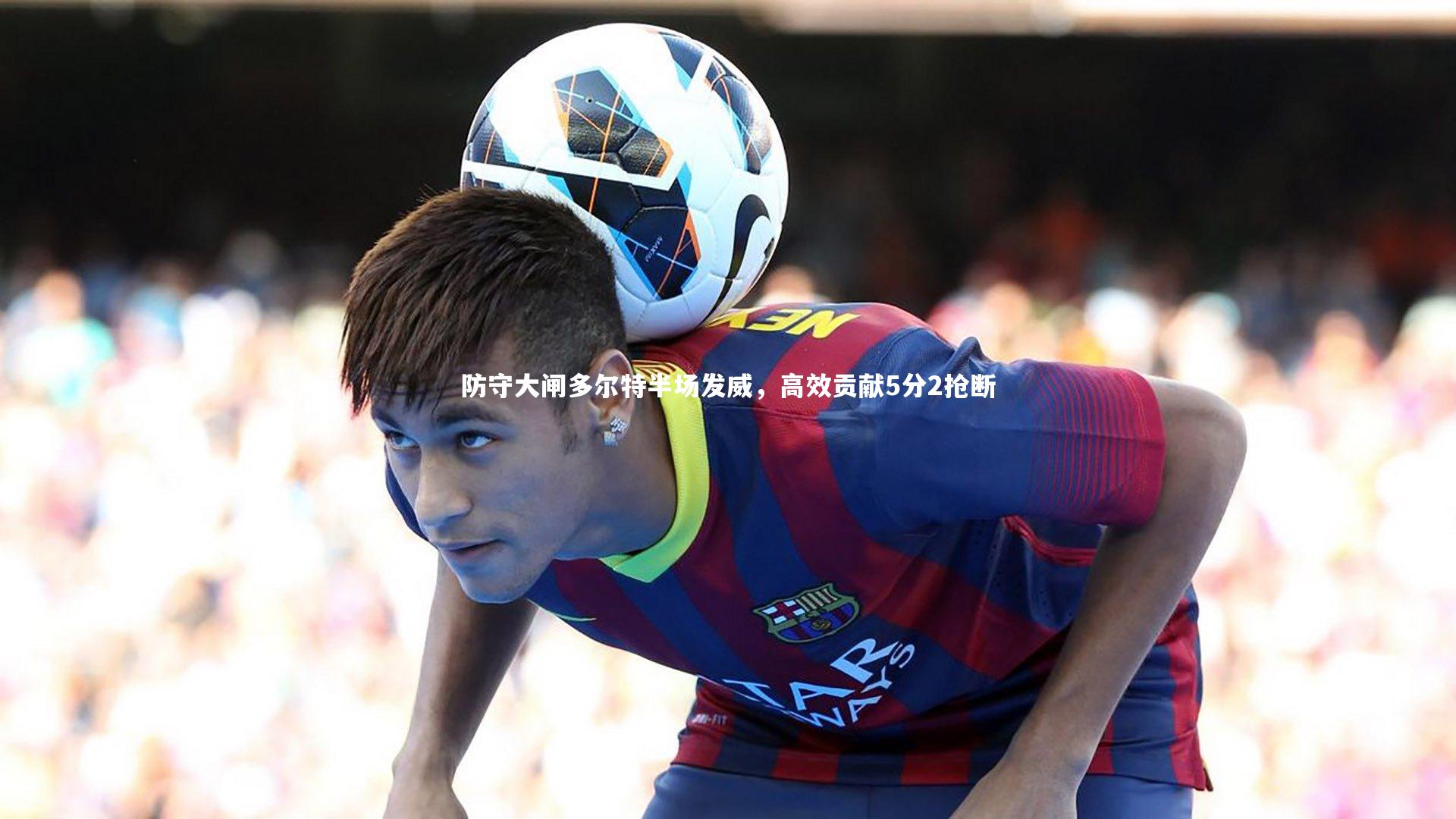九游会j9官网_防守大闸多尔特半场发威，高效贡献5分2抢断-第1张图片-九游体育