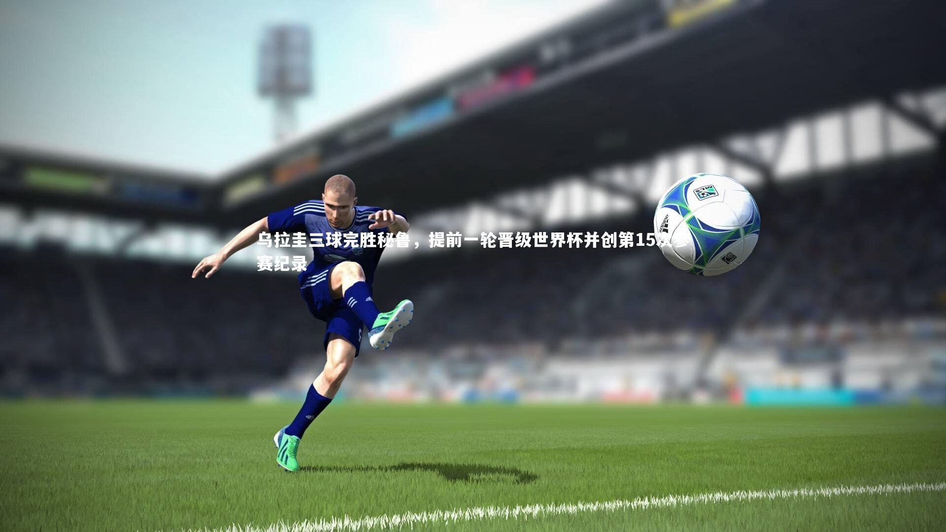 【j9九游会官网】乌拉圭三球完胜秘鲁，提前一轮晋级世界杯并创第15次参赛纪录-第1张图片-九游体育